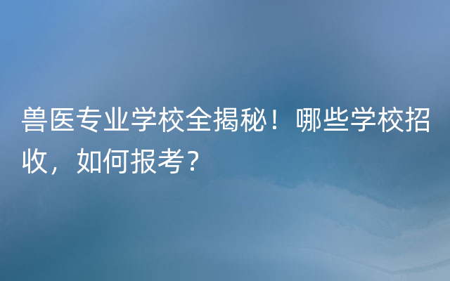 兽医专业学校全揭秘！哪些学校招收，如何报考？