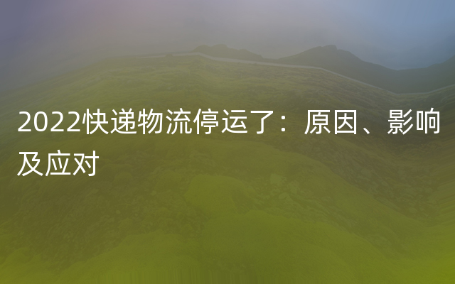 2022快递物流停运了：原因、影响及应对