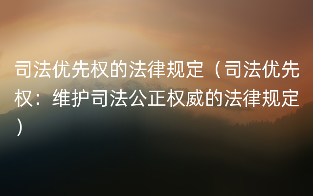 司法优先权的法律规定（司法优先权：维护司法公正权威的法律规定）