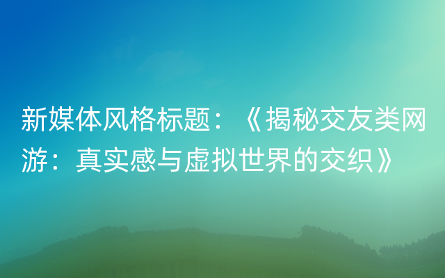 新媒体风格标题：《揭秘交友类网游：真实感与虚拟