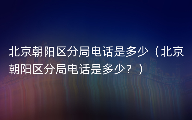 北京朝阳区分局电话是多少（北京朝阳区分局电话是多少？）