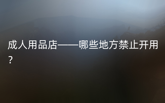 成人用品店——哪些地方禁止开用？