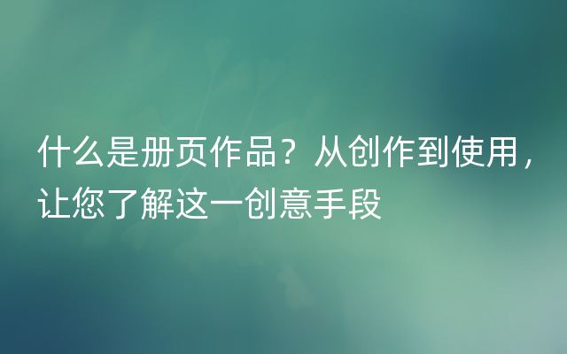 什么是册页作品？从创作到使用，让您了解这一创意手段