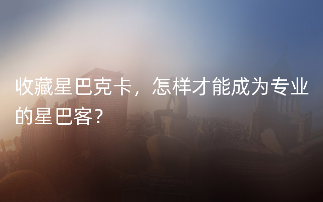 收藏星巴克卡，怎样才能成为专业的星巴客？