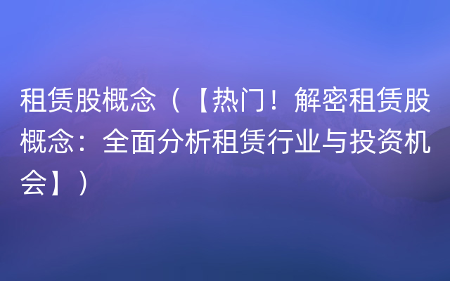 租赁股概念（【热门！解密租赁股概念：全面分析租赁行业与投资机会】）