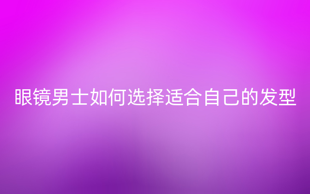 眼镜男士如何选择适合自己的发型