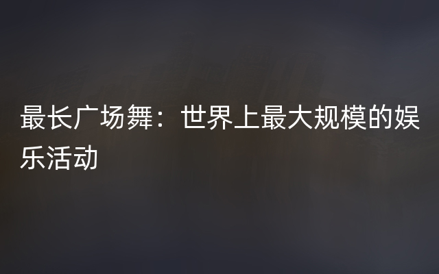 最长广场舞：世界上最大规模的娱乐活动