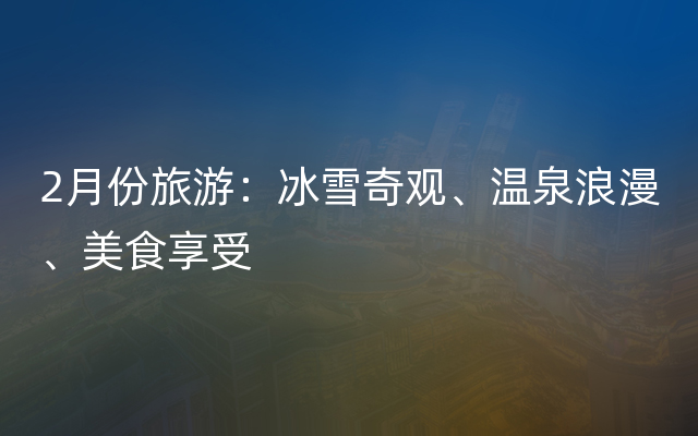 2月份旅游：冰雪奇观、温泉浪漫、美食享受