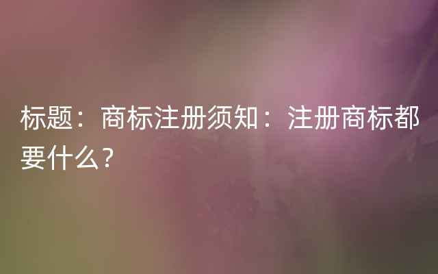 标题：商标注册须知：注册商标都要什么？