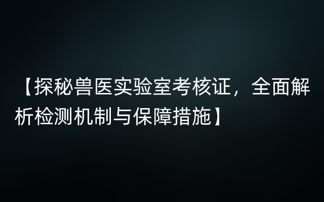 【探秘兽医实验室考核证，全面解析检测机制与保障措施】