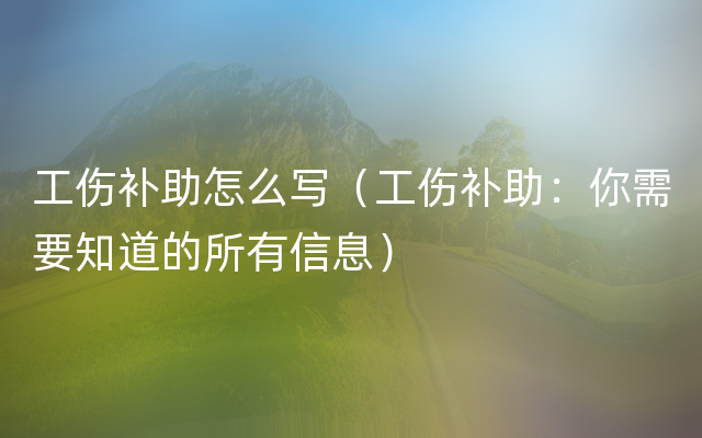 工伤补助怎么写（工伤补助：你需要知道的所有信息