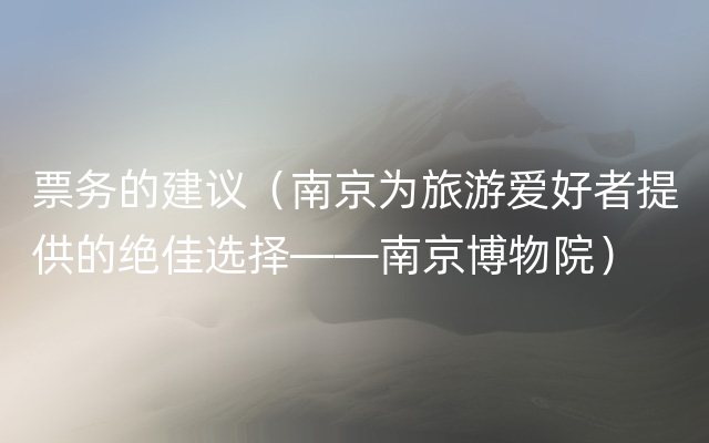 票务的建议（南京为旅游爱好者提供的绝佳选择——南京博物院）