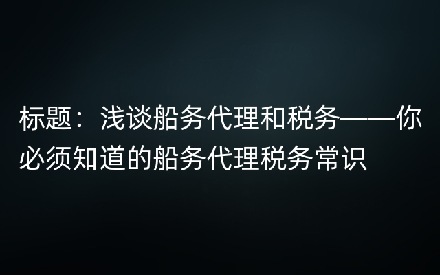 标题：浅谈船务代理和税务——你必须知道的船务代理税务常识