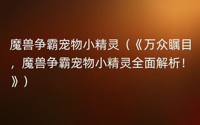 魔兽争霸宠物小精灵（《万众瞩目，魔兽争霸宠物小精灵全面解析！》）