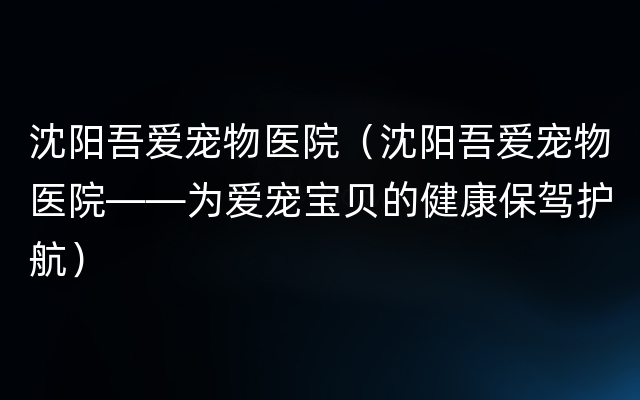 沈阳吾爱宠物医院（沈阳吾爱宠物医院——为爱宠宝贝的健康保驾护航）