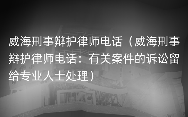 威海刑事辩护律师电话（威海刑事辩护律师电话：有关案件的诉讼留给专业人士处理）