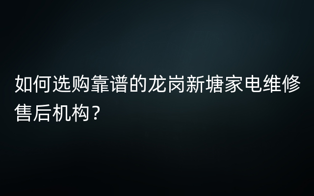 如何选购靠谱的龙岗新塘家电维修售后机构？