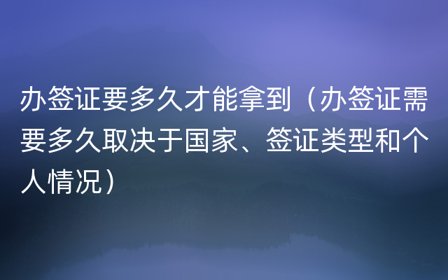 办签证要多久才能拿到（办签证需要多久取决于国家、签证类型和个人情况）