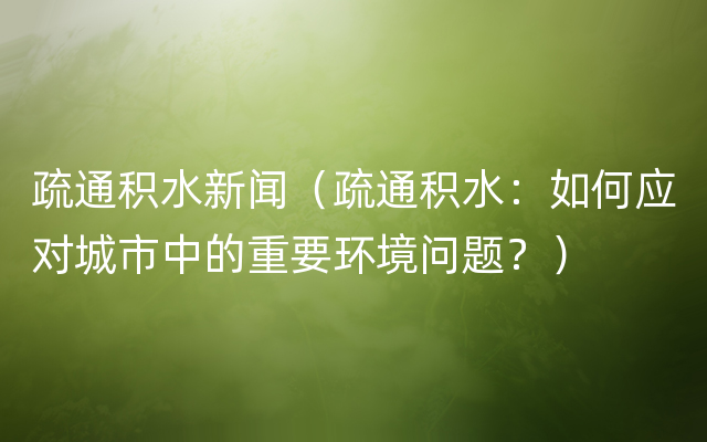 疏通积水新闻（疏通积水：如何应对城市中的重要环境问题？）