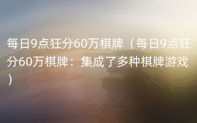 每日9点狂分60万棋牌（每日9点狂分60万棋牌：集成了多种棋牌游戏）