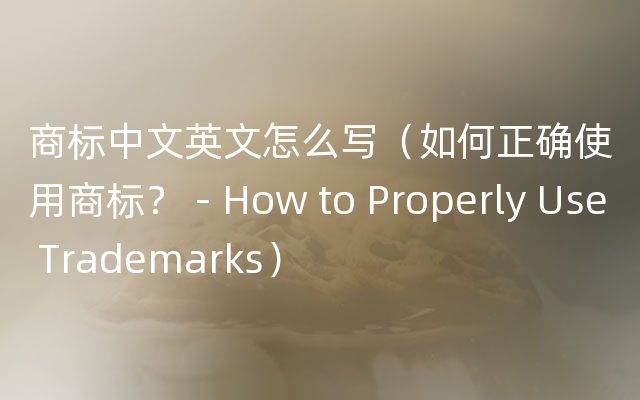 商标中文英文怎么写（如何正确使用商标？ - How to Properly Use Trademarks）