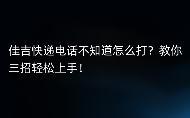 佳吉快递电话不知道怎么打？教你三招轻松上手！