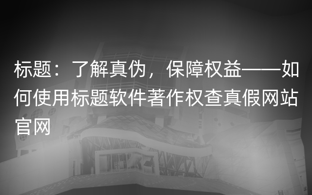 标题：了解真伪，保障权益——如何使用标题软件著作权查真假网站官网