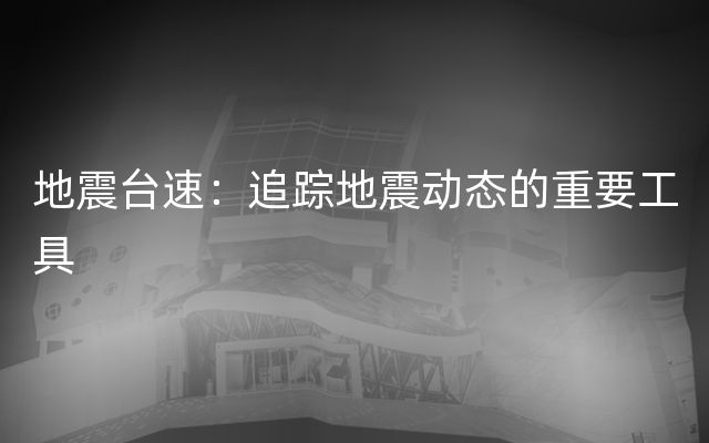 地震台速：追踪地震动态的重要工具