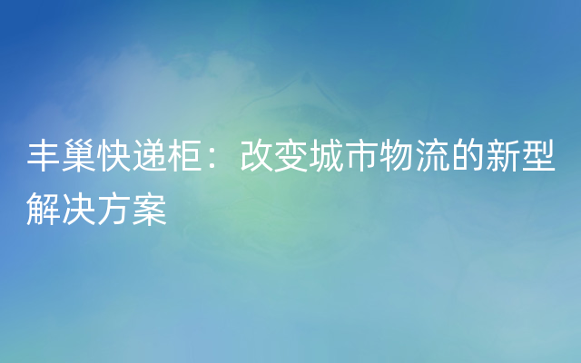 丰巢快递柜：改变城市物流的新型解决方案