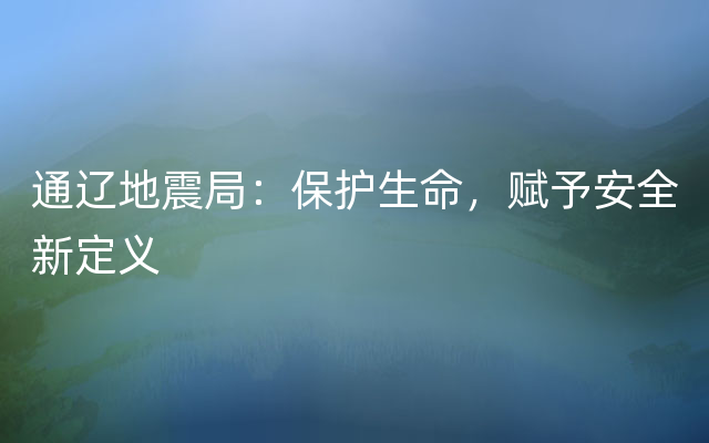 通辽地震局：保护生命，赋予安全新定义