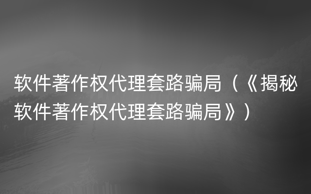 软件著作权代理套路骗局（《揭秘软件著作权代理套路骗局》）