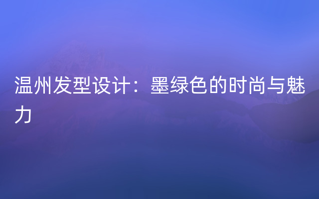 温州发型设计：墨绿色的时尚与魅力