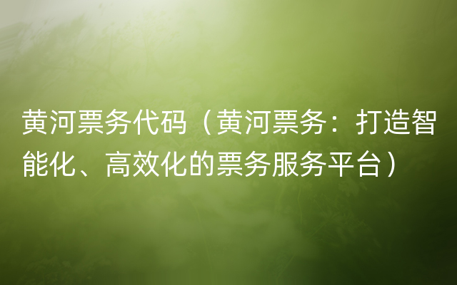 黄河票务代码（黄河票务：打造智能化、高效化的票务服务平台）