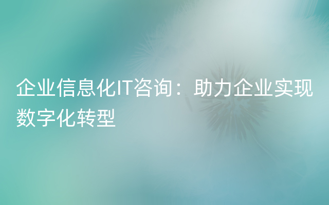 企业信息化IT咨询：助力企业实现数字化转型