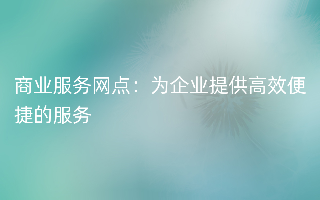 商业服务网点：为企业提供高效便捷的服务