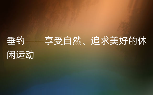 垂钓——享受自然、追求美好的休闲运动