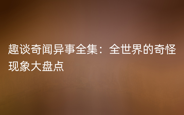 趣谈奇闻异事全集：全世界的奇怪现象大盘点