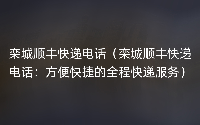 栾城顺丰快递电话（栾城顺丰快递电话：方便快捷的