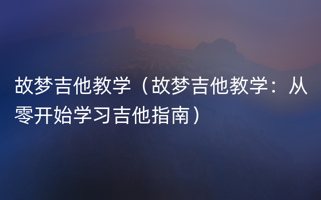 故梦吉他教学（故梦吉他教学：从零开始学习吉他指南）