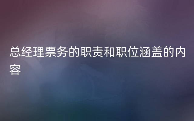 总经理票务的职责和职位涵盖的内容