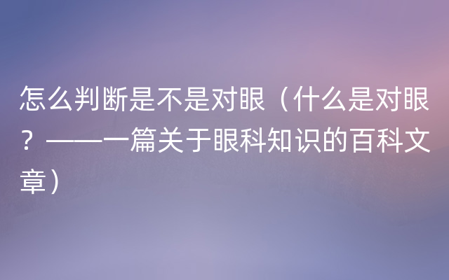 怎么判断是不是对眼（什么是对眼？——一篇关于眼科知识的百科文章）