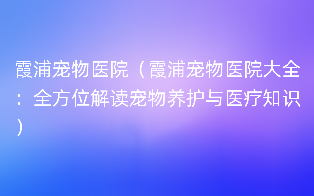 霞浦宠物医院（霞浦宠物医院大全：全方位解读宠物