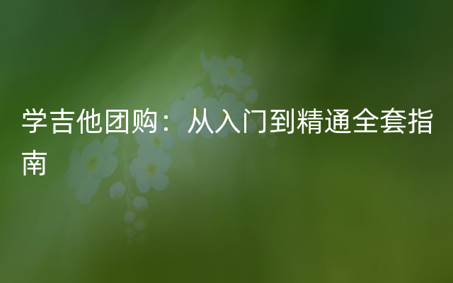 学吉他团购：从入门到精通全套指南