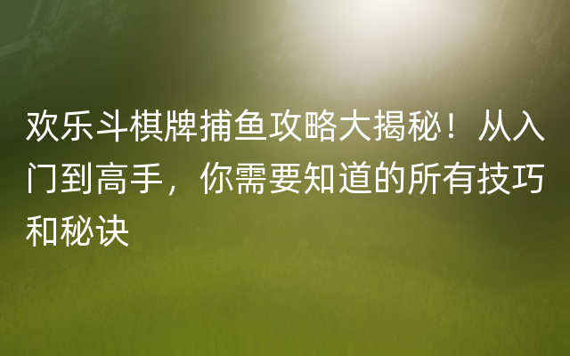 欢乐斗棋牌捕鱼攻略大揭秘！从入门到高手，你需要知道的所有技巧和秘诀