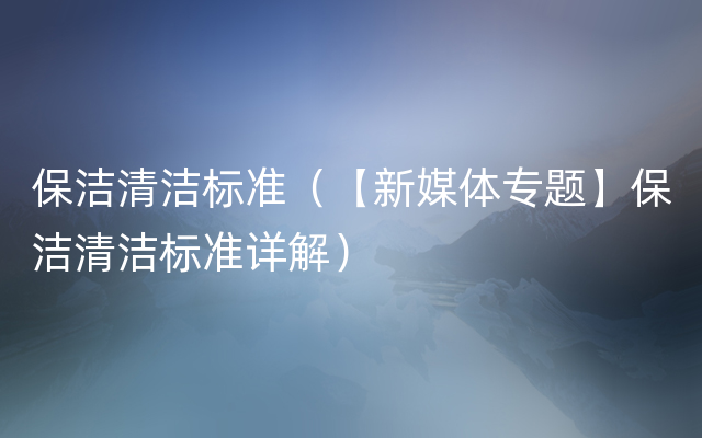 保洁清洁标准（【新媒体专题】保洁清洁标准详解）