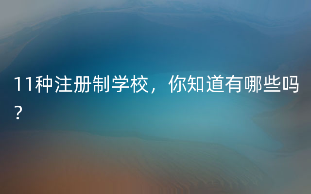 11种注册制学校，你知道有哪些吗？