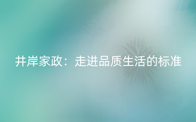 井岸家政：走进品质生活的标准