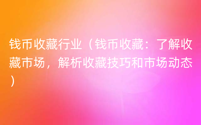 钱币收藏行业（钱币收藏：了解收藏市场，解析收藏技巧和市场动态）