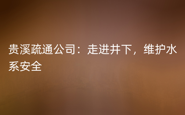 贵溪疏通公司：走进井下，维护水系安全