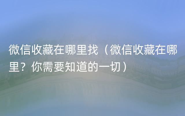 微信收藏在哪里找（微信收藏在哪里？你需要知道的一切）